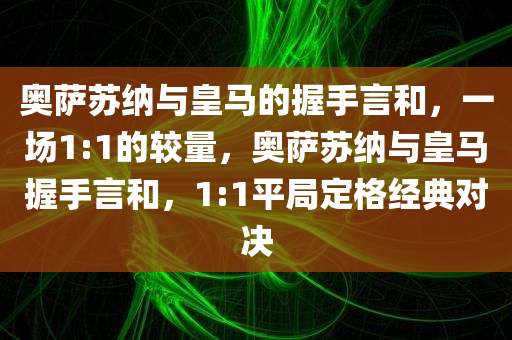奥萨苏纳与皇马的握手言和，一场1:1的较量，奥萨苏纳与皇马握手言和，1:1平局定格经典对决