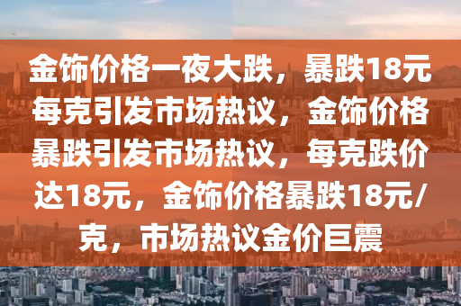 金饰价格一夜大跌，暴跌18元每克引发市场热议，金饰价格暴跌引发市场热议，每克跌价达18元，金饰价格暴跌18元/克，市场热议金价巨震