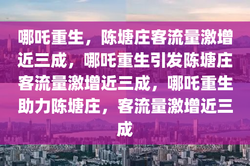 哪吒重生，陈塘庄客流量激增近三成，哪吒重生引发陈塘庄客流量激增近三成，哪吒重生助力陈塘庄，客流量激增近三成