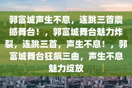 郭富城声生不息，连跳三首震撼舞台！，郭富城舞台魅力炸裂，连跳三首，声生不息！，郭富城舞台狂飙三曲，声生不息魅力绽放