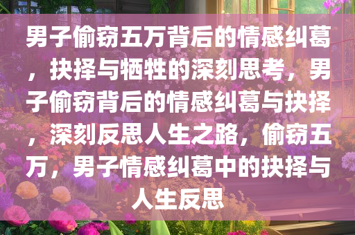 男子偷窃五万背后的情感纠葛，抉择与牺牲的深刻思考，男子偷窃背后的情感纠葛与抉择，深刻反思人生之路，偷窃五万，男子情感纠葛中的抉择与人生反思