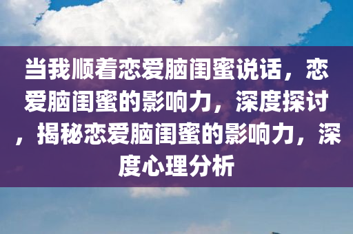 当我顺着恋爱脑闺蜜说话，恋爱脑闺蜜的影响力，深度探讨，揭秘恋爱脑闺蜜的影响力，深度心理分析