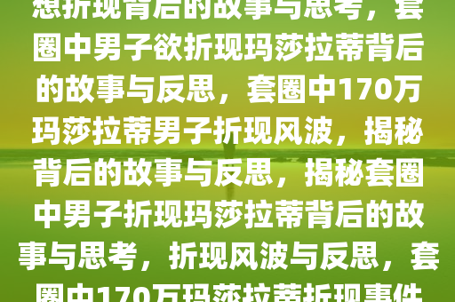 套圈中170万玛莎拉蒂男子称想折现背后的故事与思考，套圈中男子欲折现玛莎拉蒂背后的故事与反思，套圈中170万玛莎拉蒂男子折现风波，揭秘背后的故事与反思，揭秘套圈中男子折现玛莎拉蒂背后的故事与思考，折现风波与反思，套圈中170万玛莎拉蒂折现事件，揭秘背后的故事与深度反思