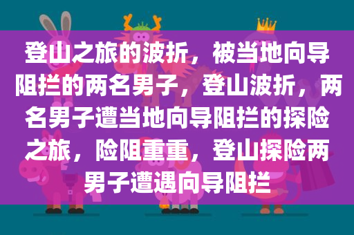 登山之旅的波折，被当地向导阻拦的两名男子，登山波折，两名男子遭当地向导阻拦的探险之旅，险阻重重，登山探险两男子遭遇向导阻拦