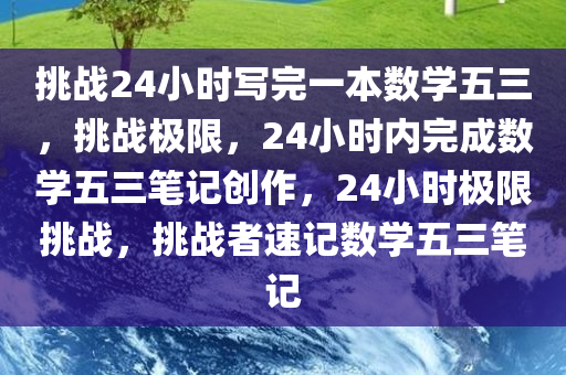 挑战24小时写完一本数学五三，挑战极限，24小时内完成数学五三笔记创作，24小时极限挑战，挑战者速记数学五三笔记