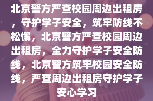 北京警方严查校园周边出租房，守护学子安全，筑牢防线不松懈，北京警方严查校园周边出租房，全力守护学子安全防线，北京警方筑牢校园安全防线，严查周边出租房守护学子安心学习