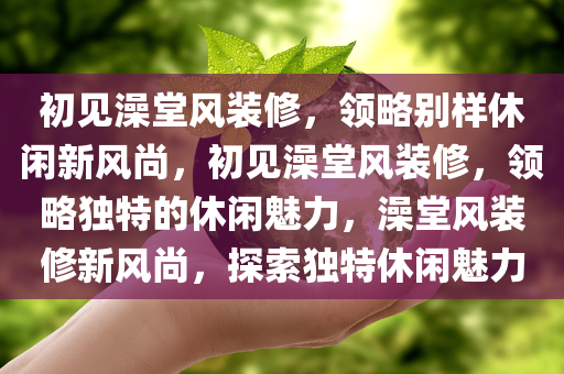 初见澡堂风装修，领略别样休闲新风尚，初见澡堂风装修，领略独特的休闲魅力，澡堂风装修新风尚，探索独特休闲魅力