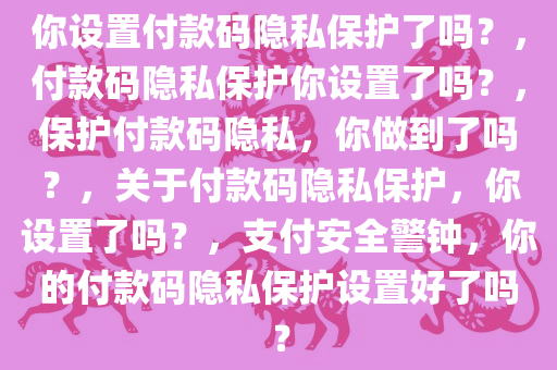 你设置付款码隐私保护了吗？，付款码隐私保护你设置了吗？，保护付款码隐私，你做到了吗？，关于付款码隐私保护，你设置了吗？，支付安全警钟，你的付款码隐私保护设置好了吗？