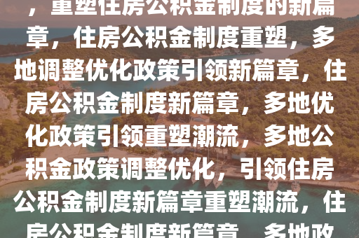 多地出台公积金调整优化政策，重塑住房公积金制度的新篇章，住房公积金制度重塑，多地调整优化政策引领新篇章，住房公积金制度新篇章，多地优化政策引领重塑潮流，多地公积金政策调整优化，引领住房公积金制度新篇章重塑潮流，住房公积金制度新篇章，多地政策优化引领潮流