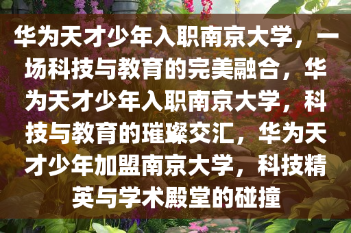 华为天才少年入职南京大学，一场科技与教育的完美融合，华为天才少年入职南京大学，科技与教育的璀璨交汇，华为天才少年加盟南京大学，科技精英与学术殿堂的碰撞