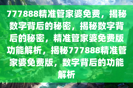 777888精准管家婆免费，揭秘数字背后的秘密，揭秘数字背后的秘密，精准管家婆免费版功能解析，揭秘777888精准管家婆免费版，数字背后的功能解析
