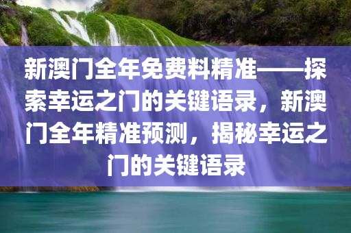 新澳门全年免费料精准——探索幸运之门的关键语录，新澳门全年精准预测，揭秘幸运之门的关键语录