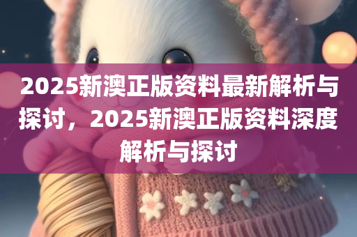 2025新澳正版资料最新解析与探讨，2025新澳正版资料深度解析与探讨
