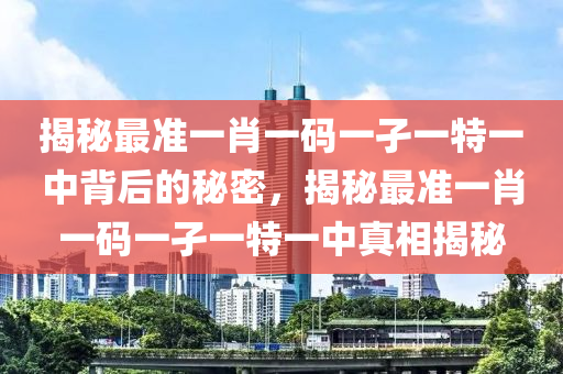 揭秘最准一肖一码一孑一特一中背后的秘密，揭秘最准一肖一码一孑一特一中真相揭秘