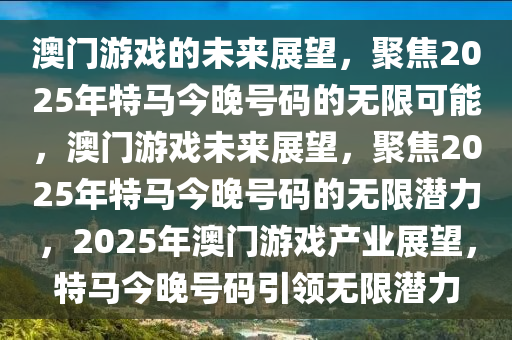 澳门游戏的未来展望，聚焦2025年特马今晚号码的无限可能，澳门游戏未来展望，聚焦2025年特马今晚号码的无限潜力，2025年澳门游戏产业展望，特马今晚号码引领无限潜力