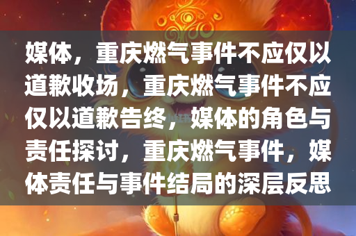 媒体，重庆燃气事件不应仅以道歉收场，重庆燃气事件不应仅以道歉告终，媒体的角色与责任探讨，重庆燃气事件，媒体责任与事件结局的深层反思