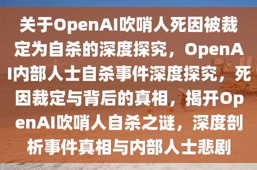 关于OpenAI吹哨人死因被裁定为自杀的深度探究，OpenAI内部人士自杀事件深度探究，死因裁定与背后的真相，揭开OpenAI吹哨人自杀之谜，深度剖析事件真相与内部人士悲剧