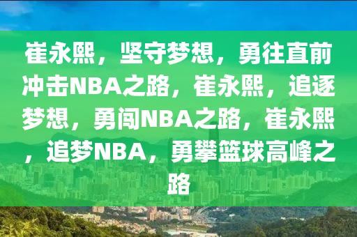 崔永熙，坚守梦想，勇往直前冲击NBA之路，崔永熙，追逐梦想，勇闯NBA之路，崔永熙，追梦NBA，勇攀篮球高峰之路