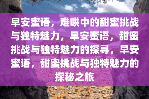 早安蜜语，难哄中的甜蜜挑战与独特魅力，早安蜜语，甜蜜挑战与独特魅力的探寻，早安蜜语，甜蜜挑战与独特魅力的探秘之旅