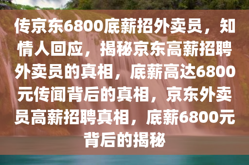 传京东6800底薪招外卖员，知情人回应，揭秘京东高薪招聘外卖员的真相，底薪高达6800元传闻背后的真相，京东外卖员高薪招聘真相，底薪6800元背后的揭秘