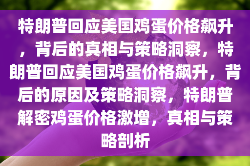 特朗普回应美国鸡蛋价格飙升，背后的真相与策略洞察，特朗普回应美国鸡蛋价格飙升，背后的原因及策略洞察，特朗普解密鸡蛋价格激增，真相与策略剖析