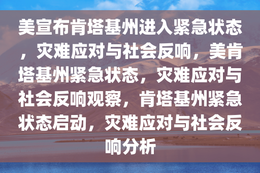 美宣布肯塔基州进入紧急状态，灾难应对与社会反响，美肯塔基州紧急状态，灾难应对与社会反响观察，肯塔基州紧急状态启动，灾难应对与社会反响分析