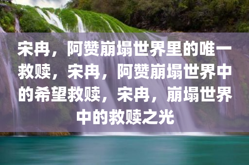 宋冉，阿赞崩塌世界里的唯一救赎，宋冉，阿赞崩塌世界中的希望救赎，宋冉，崩塌世界中的救赎之光