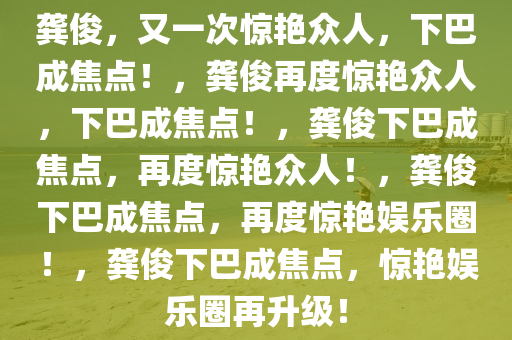 龚俊，又一次惊艳众人，下巴成焦点！，龚俊再度惊艳众人，下巴成焦点！，龚俊下巴成焦点，再度惊艳众人！，龚俊下巴成焦点，再度惊艳娱乐圈！，龚俊下巴成焦点，惊艳娱乐圈再升级！