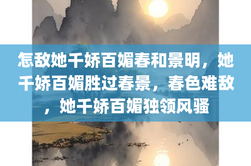 怎敌她千娇百媚春和景明，她千娇百媚胜过春景，春色难敌，她千娇百媚独领风骚