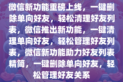 微信新功能重磅上线，一键删除单向好友，轻松清理好友列表，微信推出新功能，一键清理单向好友，轻松管理好友列表，微信新功能助力好友列表精简，一键删除单向好友，轻松管理好友关系