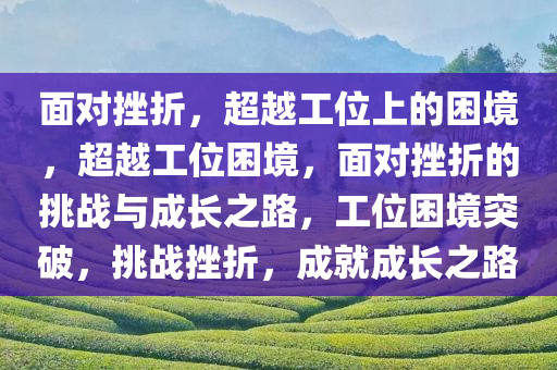 面对挫折，超越工位上的困境，超越工位困境，面对挫折的挑战与成长之路，工位困境突破，挑战挫折，成就成长之路