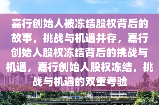 嘉行创始人被冻结股权背后的故事，挑战与机遇并存，嘉行创始人股权冻结背后的挑战与机遇，嘉行创始人股权冻结，挑战与机遇的双重考验