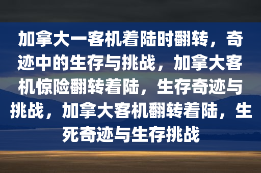 加拿大一客机着陆时翻转，奇迹中的生存与挑战，加拿大客机惊险翻转着陆，生存奇迹与挑战，加拿大客机翻转着陆，生死奇迹与生存挑战
