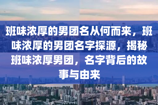 班味浓厚的男团名从何而来，班味浓厚的男团名字探源，揭秘班味浓厚男团，名字背后的故事与由来