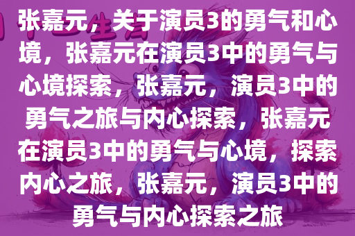 张嘉元，关于演员3的勇气和心境，张嘉元在演员3中的勇气与心境探索，张嘉元，演员3中的勇气之旅与内心探索，张嘉元在演员3中的勇气与心境，探索内心之旅，张嘉元，演员3中的勇气与内心探索之旅