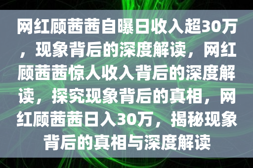 网红顾茜茜自曝日收入超30万，现象背后的深度解读，网红顾茜茜惊人收入背后的深度解读，探究现象背后的真相，网红顾茜茜日入30万，揭秘现象背后的真相与深度解读