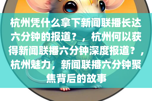 杭州凭什么拿下新闻联播长达六分钟的报道？，杭州何以获得新闻联播六分钟深度报道？，杭州魅力，新闻联播六分钟聚焦背后的故事