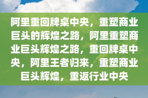 阿里重回牌桌中央，重塑商业巨头的辉煌之路，阿里重塑商业巨头辉煌之路，重回牌桌中央，阿里王者归来，重塑商业巨头辉煌，重返行业中央