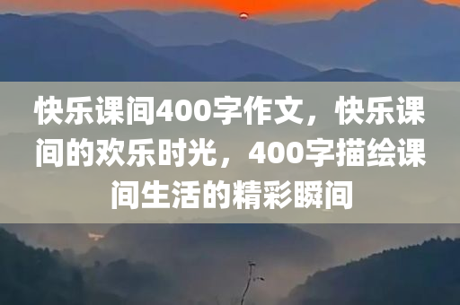 快乐课间400字作文，快乐课间的欢乐时光，400字描绘课间生活的精彩瞬间