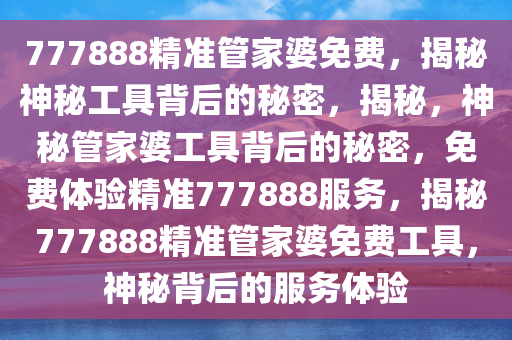 777888精准管家婆免费，揭秘神秘工具背后的秘密，揭秘，神秘管家婆工具背后的秘密，免费体验精准777888服务，揭秘777888精准管家婆免费工具，神秘背后的服务体验