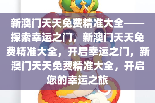 新澳门天天免费精准大全——探索幸运之门，新澳门天天免费精准大全，开启幸运之门，新澳门天天免费精准大全，开启您的幸运之旅