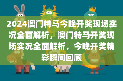 2024澳门特马今晚开奖现场实况全面解析，澳门特马开奖现场实况全面解析，今晚开奖精彩瞬间回顾