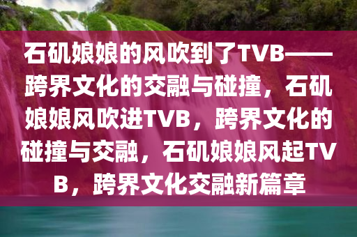 石矶娘娘的风吹到了TVB——跨界文化的交融与碰撞，石矶娘娘风吹进TVB，跨界文化的碰撞与交融，石矶娘娘风起TVB，跨界文化交融新篇章