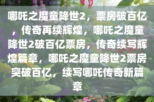 哪吒之魔童降世2，票房破百亿，传奇再续辉煌，哪吒之魔童降世2破百亿票房，传奇续写辉煌篇章，哪吒之魔童降世2票房突破百亿，续写哪吒传奇新篇章