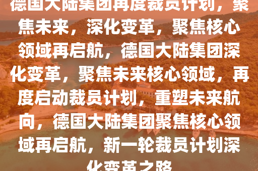 德国大陆集团再度裁员计划，聚焦未来，深化变革，聚焦核心领域再启航，德国大陆集团深化变革，聚焦未来核心领域，再度启动裁员计划，重塑未来航向，德国大陆集团聚焦核心领域再启航，新一轮裁员计划深化变革之路