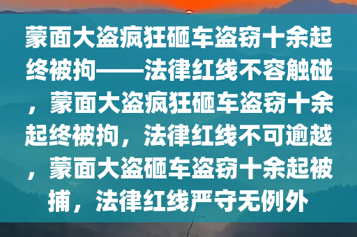 蒙面大盗疯狂砸车盗窃十余起终被拘——法律红线不容触碰，蒙面大盗疯狂砸车盗窃十余起终被拘，法律红线不可逾越，蒙面大盗砸车盗窃十余起被捕，法律红线严守无例外