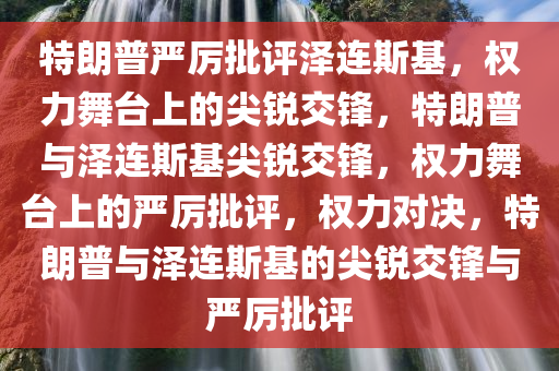 特朗普严厉批评泽连斯基，权力舞台上的尖锐交锋，特朗普与泽连斯基尖锐交锋，权力舞台上的严厉批评，权力对决，特朗普与泽连斯基的尖锐交锋与严厉批评