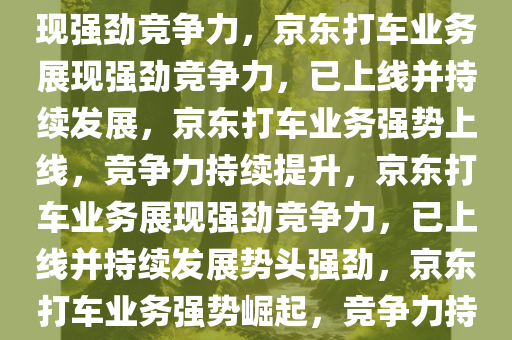 京东打车业务，早已上线，展现强劲竞争力，京东打车业务展现强劲竞争力，已上线并持续发展，京东打车业务强势上线，竞争力持续提升，京东打车业务展现强劲竞争力，已上线并持续发展势头强劲，京东打车业务强势崛起，竞争力持续攀升