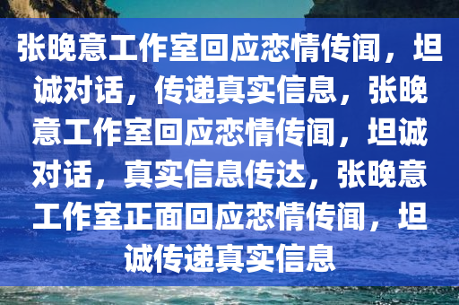 张晚意工作室回应恋情传闻，坦诚对话，传递真实信息，张晚意工作室回应恋情传闻，坦诚对话，真实信息传达，张晚意工作室正面回应恋情传闻，坦诚传递真实信息