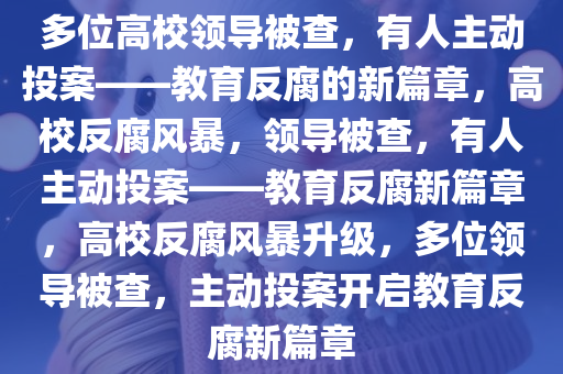 多位高校领导被查，有人主动投案——教育反腐的新篇章，高校反腐风暴，领导被查，有人主动投案——教育反腐新篇章，高校反腐风暴升级，多位领导被查，主动投案开启教育反腐新篇章